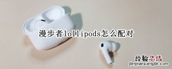 漫步者lollipods怎么配对两个手机 漫步者lollipods怎么配对