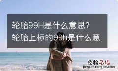 轮胎99H是什么意思？ 轮胎上标的99h是什么意思