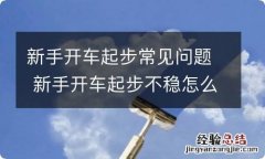 新手开车起步常见问题 新手开车起步不稳怎么办