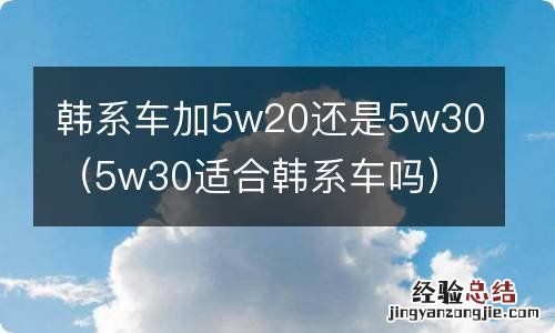 5w30适合韩系车吗 韩系车加5w20还是5w30