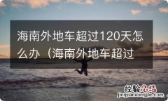 海南外地车超过120天怎么办非营运 海南外地车超过120天怎么办