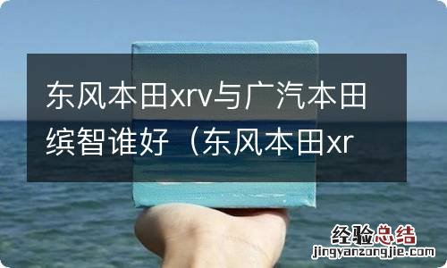 东风本田xrv与广汽本田缤智谁好一点 东风本田xrv与广汽本田缤智谁好