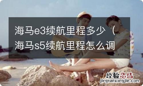 海马s5续航里程怎么调 海马e3续航里程多少