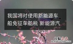 我国将对使用新能源车船免征车船税 新能源汽车车船使用税政策