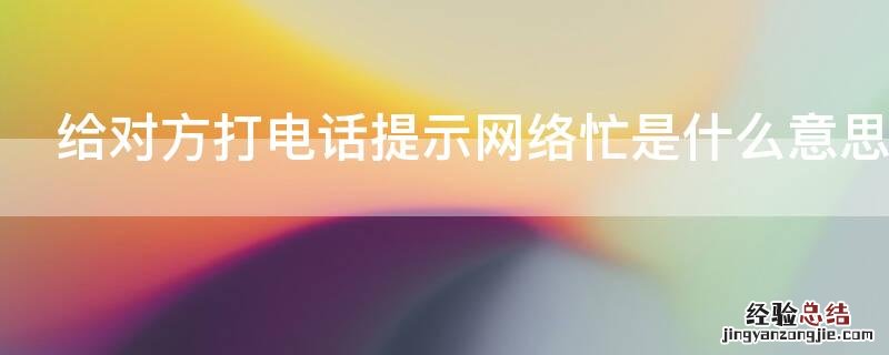 电话打过去提示网络忙是什么意思 给对方打电话提示网络忙是什么意思