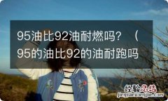 95的油比92的油耐跑吗 95油比92油耐燃吗？