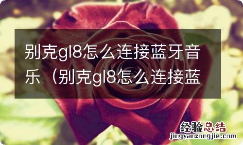 别克gl8怎么连接蓝牙音乐怎么没有声音 别克gl8怎么连接蓝牙音乐