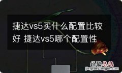 捷达vs5买什么配置比较好 捷达vs5哪个配置性价比最高