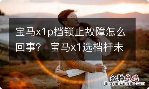 宝马x1p档锁止故障怎么回事？ 宝马x1选档杆未锁止在p档