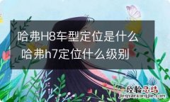 哈弗H8车型定位是什么 哈弗h7定位什么级别