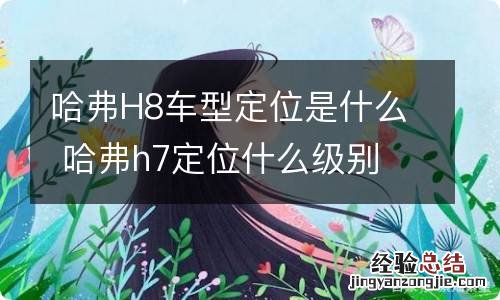 哈弗H8车型定位是什么 哈弗h7定位什么级别