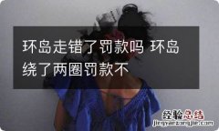 环岛走错了罚款吗 环岛绕了两圈罚款不