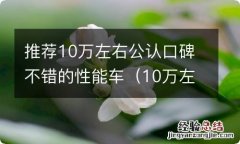 10万左右性能比较好的车 推荐10万左右公认口碑不错的性能车