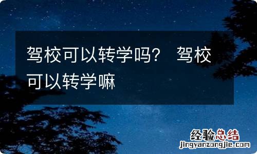 驾校可以转学吗？ 驾校可以转学嘛