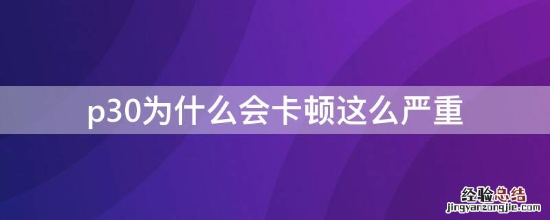 p30为什么会卡顿这么严重 P30越来越卡了怎么回事