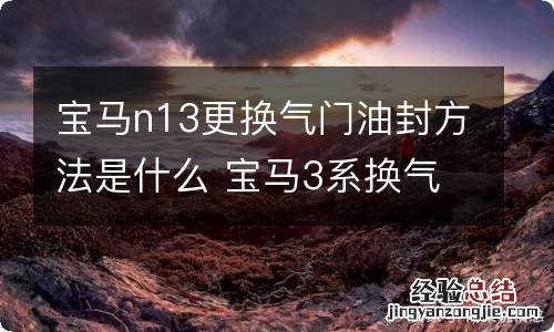 宝马n13更换气门油封方法是什么 宝马3系换气门油封教程