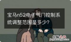 宝马n52电子气门控制系统调整范围是多少？