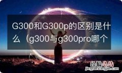 g300与g300pro哪个值得买 G300和G300p的区别是什么