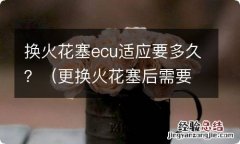 更换火花塞后需要ecu初始化么? 换火花塞ecu适应要多久？