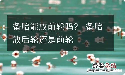 备胎能放前轮吗？ 备胎放后轮还是前轮