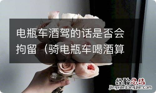 骑电瓶车喝酒算酒驾会拘留吗 电瓶车酒驾的话是否会拘留