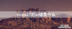 vivox27的ai键是什么 vivox27旁边的AI键是什么