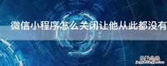 微信小程序怎么关闭让他从此都没有