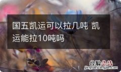 国五凯运可以拉几吨 凯运能拉10吨吗