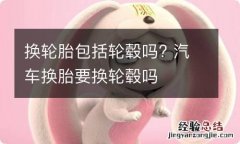 换轮胎包括轮毂吗? 汽车换胎要换轮毂吗