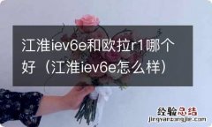 江淮iev6e怎么样 江淮iev6e和欧拉r1哪个好