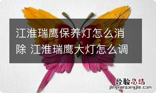 江淮瑞鹰保养灯怎么消除 江淮瑞鹰大灯怎么调节