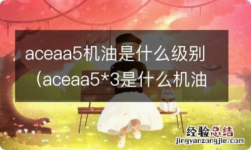 aceaa5*3是什么机油 aceaa5机油是什么级别