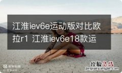 江淮iev6e运动版对比欧拉r1 江淮iev6e18款运动版