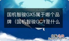 国机智骏GC1是什么车型 国机智骏GX5属于哪个品牌