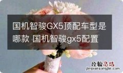 国机智骏GX5顶配车型是哪款 国机智骏gx5配置