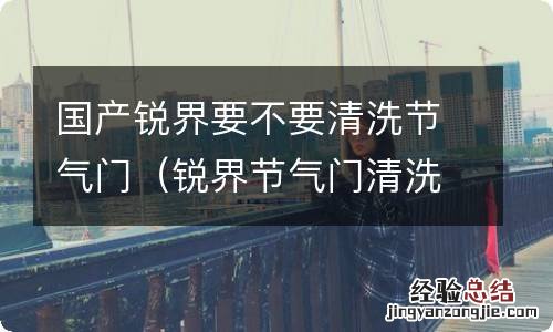 锐界节气门清洗完如何匹配 国产锐界要不要清洗节气门