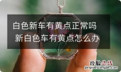 白色新车有黄点正常吗 新白色车有黄点怎么办