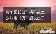 货车超长出了事故怎么处理 货车超长出车祸事故怎么认定