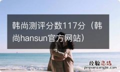 韩尚hansun官方网站 韩尚测评分数117分