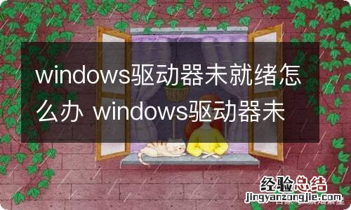 windows驱动器未就绪怎么办 windows驱动器未就绪如何解决