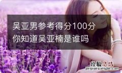 吴亚男参考得分100分 你知道吴亚楠是谁吗