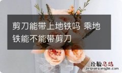 剪刀能带上地铁吗 乘地铁能不能带剪刀