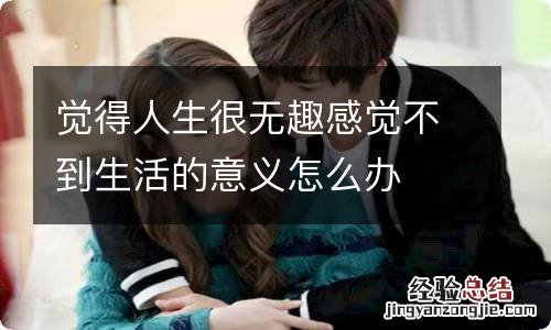 觉得人生很无趣感觉不到生活的意义怎么办