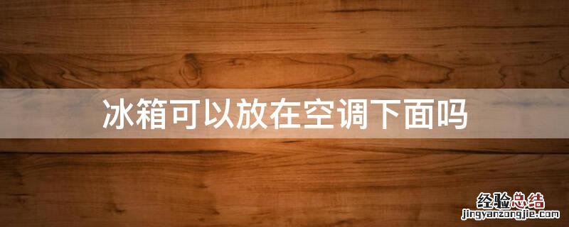 冰箱可以放在空调下面吗