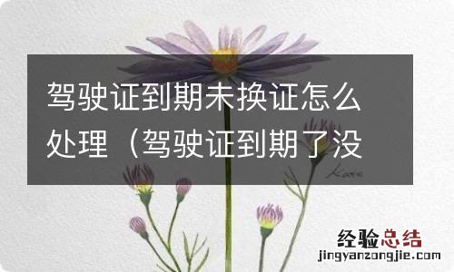 驾驶证到期了没换证怎么办 驾驶证到期未换证怎么处理