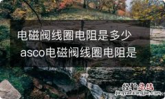 电磁阀线圈电阻是多少 asco电磁阀线圈电阻是多少