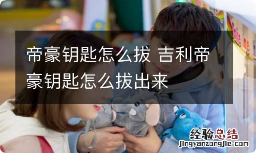 帝豪钥匙怎么拔 吉利帝豪钥匙怎么拔出来