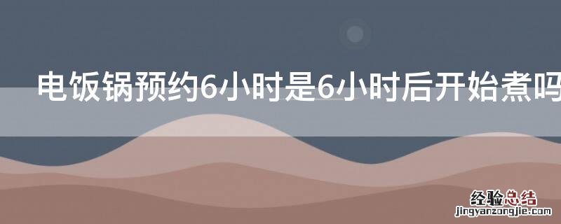 电饭锅预约6小时是6小时后开始煮吗