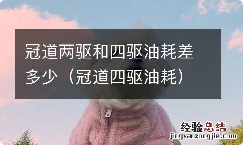 冠道四驱油耗 冠道两驱和四驱油耗差多少
