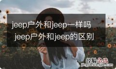 jeep户外和jeep一样吗 jeep户外和jeep的区别